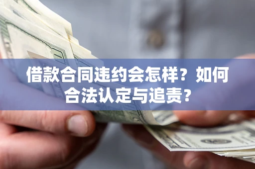 北京借款合同违约会怎样？如何合法认定与追责？