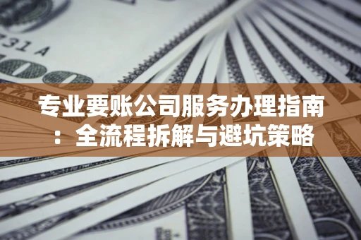 北京专业要账公司服务办理指南：全流程拆解与避坑策略