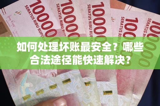 北京如何处理坏账最安全？哪些合法途径能快速解决？
