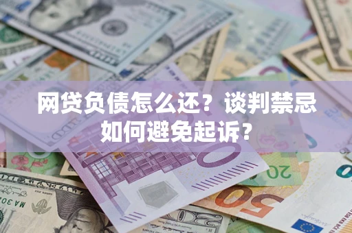 北京网贷负债怎么还？谈判禁忌如何避免起诉？