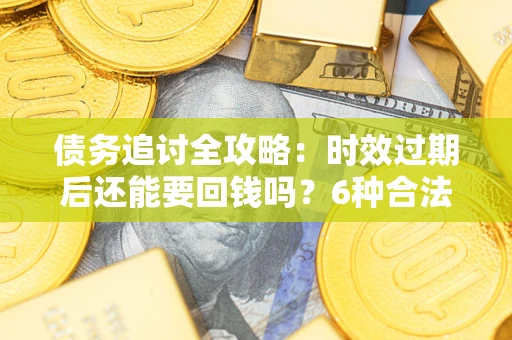北京债务追讨全攻略：时效过期后还能要回钱吗？6种合法手段助你维权