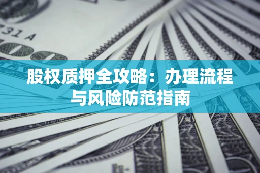 北京股权质押全攻略：办理流程与风险防范指南