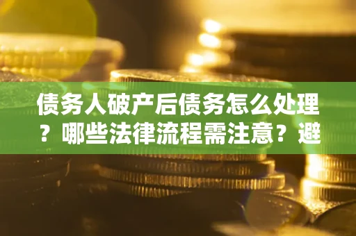 北京债务人破产后债务怎么处理？哪些法律流程需注意？避免踩坑指南
