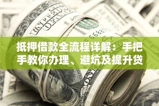 北京抵押借款全流程详解：手把手教你办理、避坑及提升贷款额度