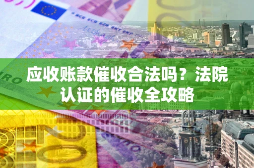 北京应收账款催收合法吗？法院认证的催收全攻略