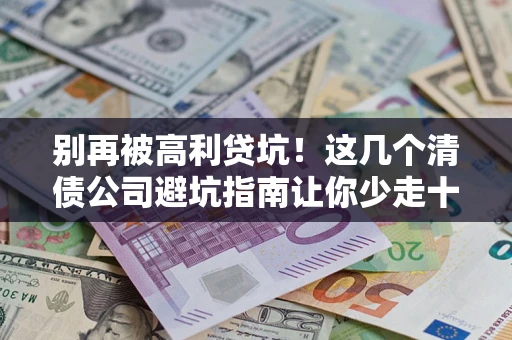 北京别再被高利贷坑！这几个清债公司避坑指南让你少走十年弯路