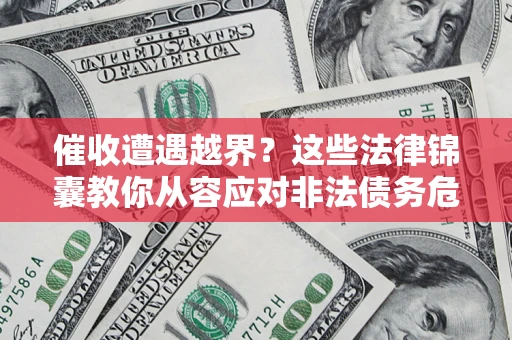 北京催收遭遇越界？这些法律锦囊教你从容应对非法债务危机