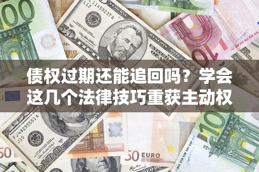北京债权过期还能追回吗？学会这几个法律技巧重获主动权