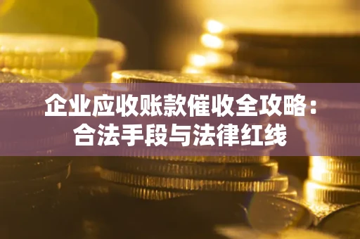 北京企业应收账款催收全攻略：合法手段与法律红线