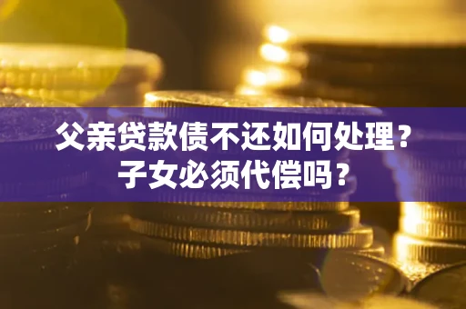 北京父亲贷款债不还如何处理？子女必须代偿吗？