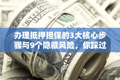 北京办理抵押担保的3大核心步骤与9个隐藏风险，你踩过哪个坑？