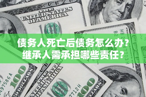 北京债务人死亡后债务怎么办？继承人需承担哪些责任？
