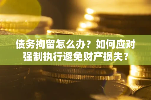 北京债务拘留怎么办？如何应对强制执行避免财产损失？
