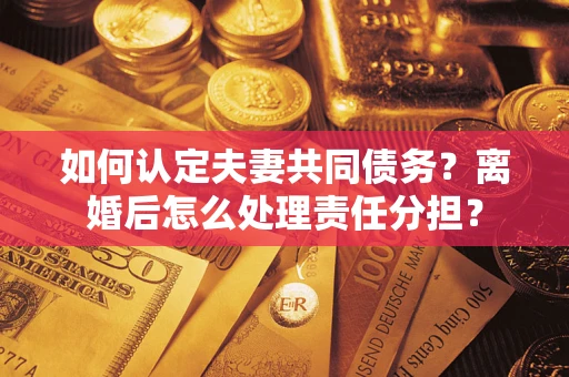 北京如何认定夫妻共同债务？离婚后怎么处理责任分担？