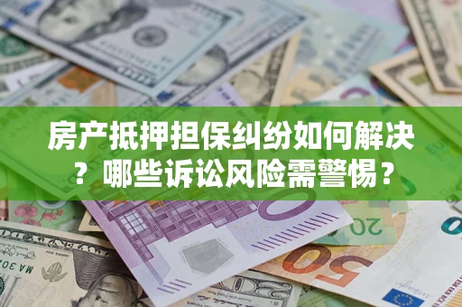 北京房产抵押担保纠纷如何解决？哪些诉讼风险需警惕？