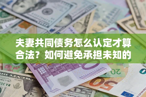 北京夫妻共同债务怎么认定才算合法？如何避免承担未知的债务风险？