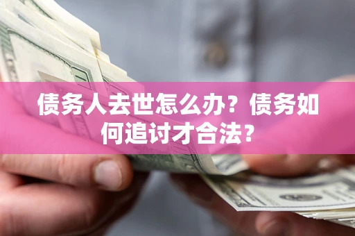 北京债务人去世怎么办？债务如何追讨才合法？