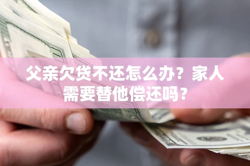 北京父亲欠贷不还怎么办？家人需要替他偿还吗？