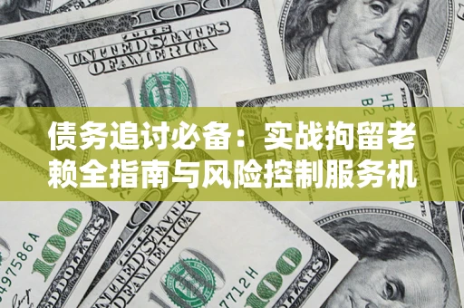 北京债务追讨必备：实战拘留老赖全指南与风险控制服务机构推荐