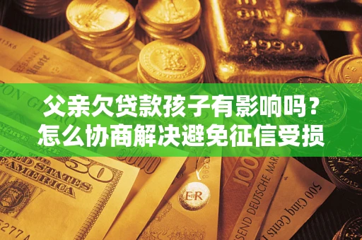 北京父亲欠贷款孩子有影响吗？怎么协商解决避免征信受损？