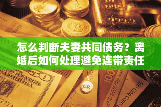 北京怎么判断夫妻共同债务？离婚后如何处理避免连带责任？