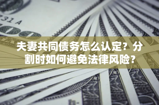 北京夫妻共同债务怎么认定？分割时如何避免法律风险？