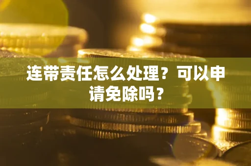 北京连带责任怎么处理？可以申请免除吗？