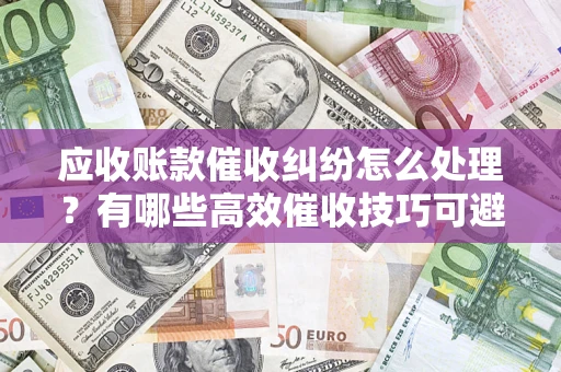 北京应收账款催收纠纷怎么处理？有哪些高效催收技巧可避免坏账？