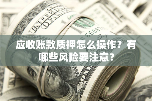 北京应收账款质押怎么操作？有哪些风险要注意？